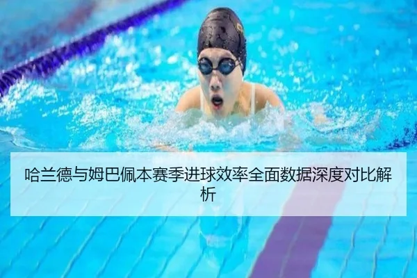哈兰德与姆巴佩本赛季进球效率全面数据深度对比解析