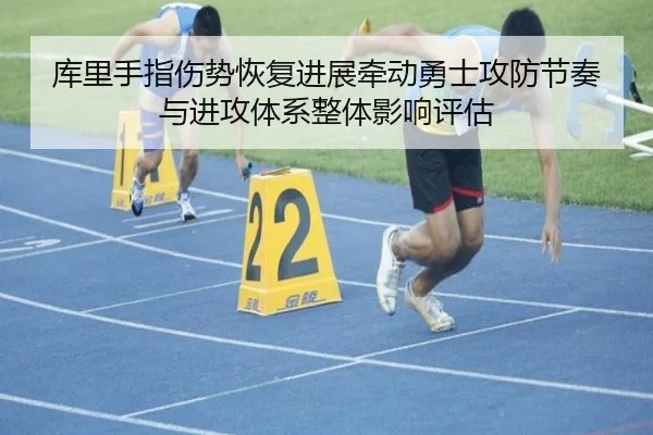 库里手指伤势恢复进展牵动勇士攻防节奏与进攻体系整体影响评估