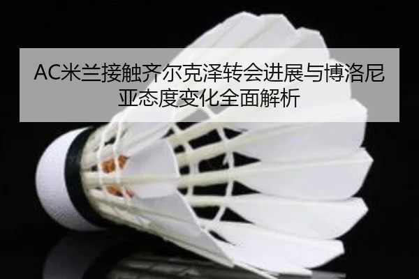 AC米兰接触齐尔克泽转会进展与博洛尼亚态度变化全面解析