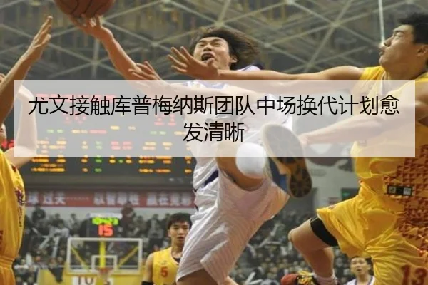尤文接触库普梅纳斯团队中场换代计划愈发清晰