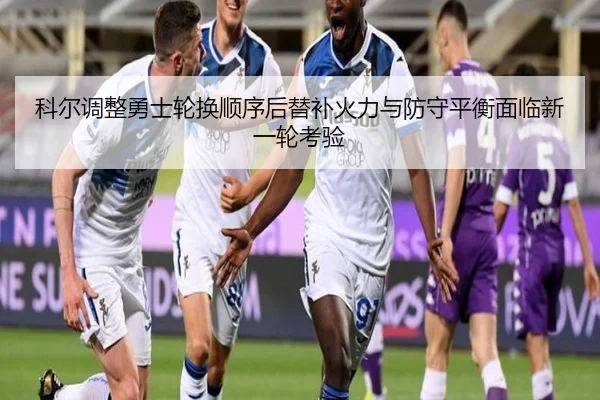 科尔调整勇士轮换顺序后替补火力与防守平衡面临新一轮考验