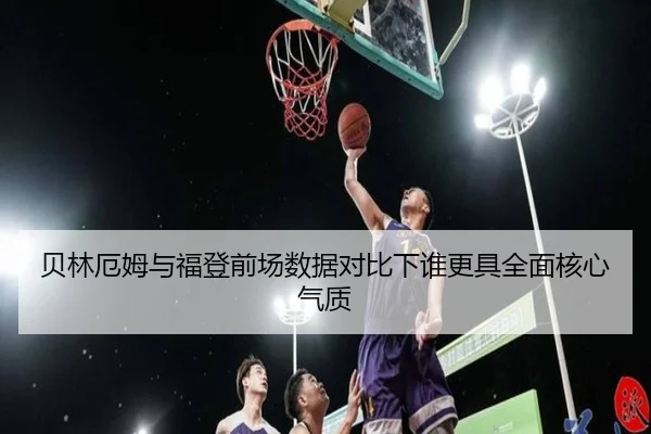 贝林厄姆与福登前场数据对比下谁更具全面核心气质