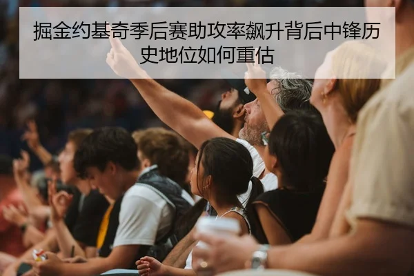 掘金约基奇季后赛助攻率飙升背后中锋历史地位如何重估