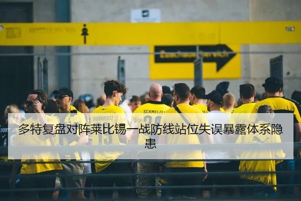 多特复盘对阵莱比锡一战防线站位失误暴露体系隐患