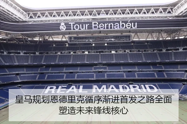 皇马规划恩德里克循序渐进首发之路全面塑造未来锋线核心
