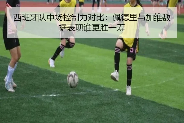西班牙队中场控制力对比：佩德里与加维数据表现谁更胜一筹