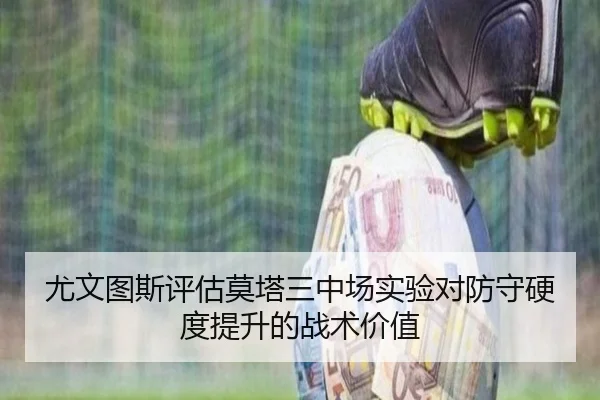 尤文图斯评估莫塔三中场实验对防守硬度提升的战术价值