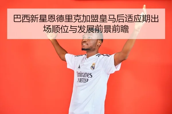 巴西新星恩德里克加盟皇马后适应期出场顺位与发展前景前瞻