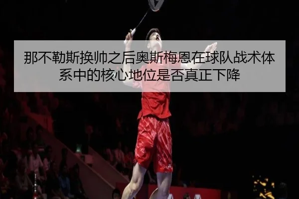 那不勒斯换帅之后奥斯梅恩在球队战术体系中的核心地位是否真正下降