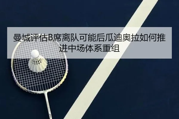 曼城评估B席离队可能后瓜迪奥拉如何推进中场体系重组