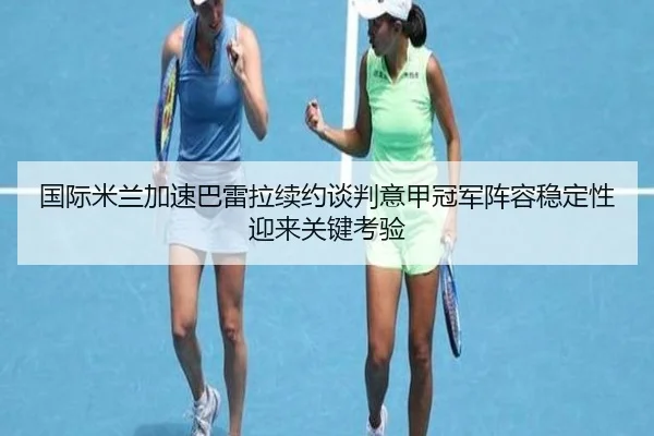 国际米兰加速巴雷拉续约谈判意甲冠军阵容稳定性迎来关键考验