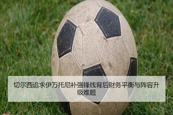 切尔西追求伊万托尼补强锋线背后财务平衡与阵容升级难题