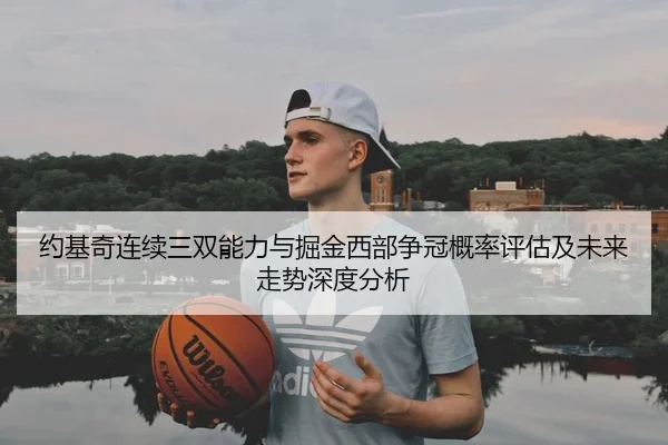 约基奇连续三双能力与掘金西部争冠概率评估及未来走势深度分析