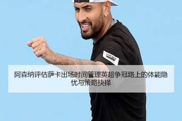 阿森纳评估萨卡出场时间管理英超争冠路上的体能隐忧与策略抉择