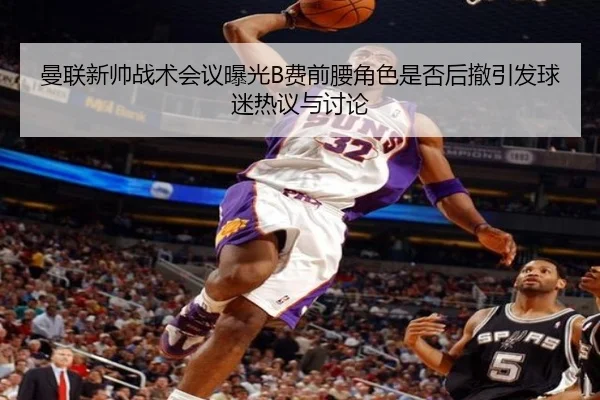 曼联新帅战术会议曝光B费前腰角色是否后撤引发球迷热议与讨论