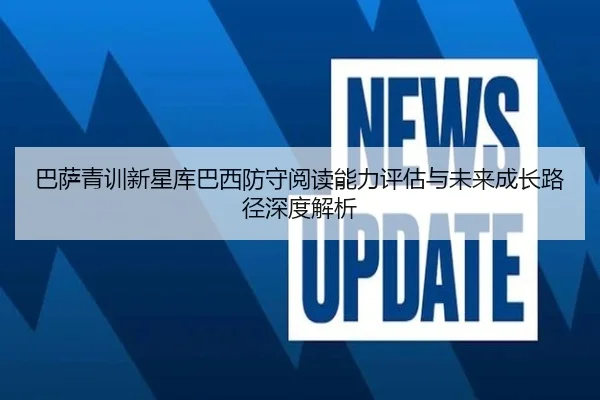 巴萨青训新星库巴西防守阅读能力评估与未来成长路径深度解析