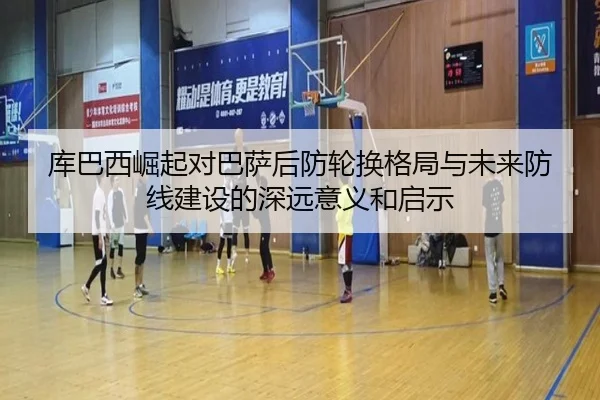 库巴西崛起对巴萨后防轮换格局与未来防线建设的深远意义和启示