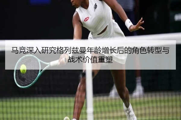 马竞深入研究格列兹曼年龄增长后的角色转型与战术价值重塑