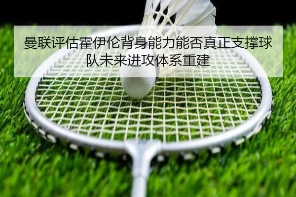 曼联评估霍伊伦背身能力能否真正支撑球队未来进攻体系重建