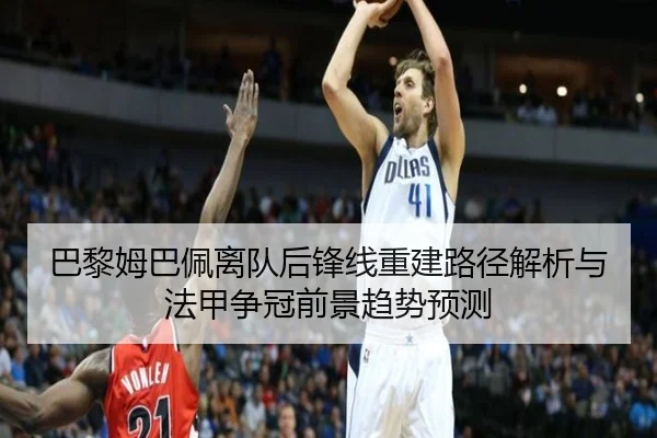 巴黎姆巴佩离队后锋线重建路径解析与法甲争冠前景趋势预测