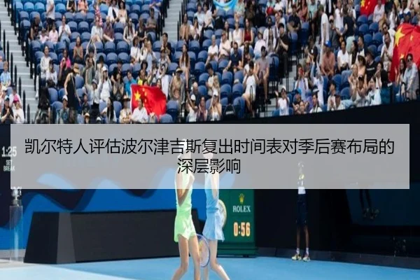 凯尔特人评估波尔津吉斯复出时间表对季后赛布局的深层影响