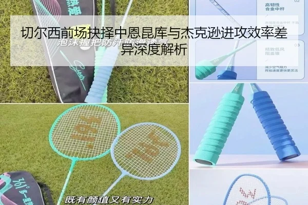 切尔西前场抉择中恩昆库与杰克逊进攻效率差异深度解析