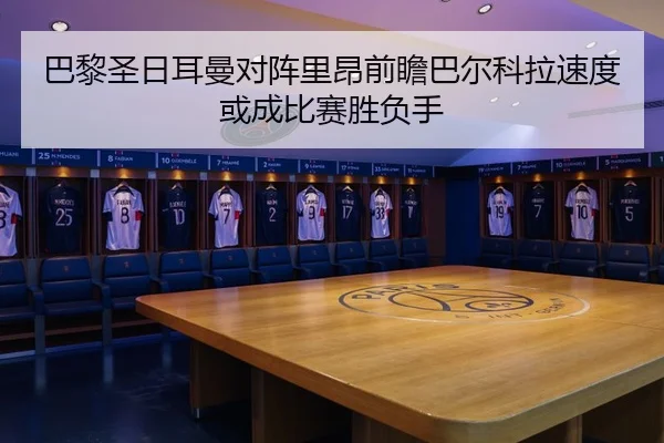 巴黎圣日耳曼对阵里昂前瞻巴尔科拉速度或成比赛胜负手
