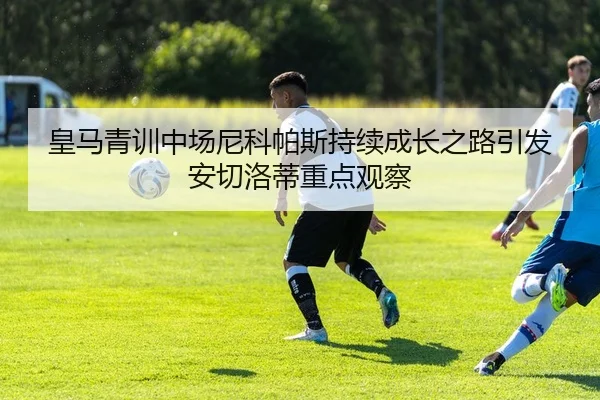 皇马青训中场尼科帕斯持续成长之路引发安切洛蒂重点观察
