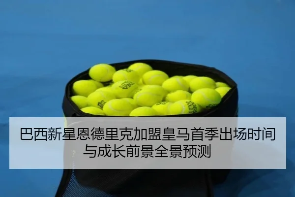 巴西新星恩德里克加盟皇马首季出场时间与成长前景全景预测