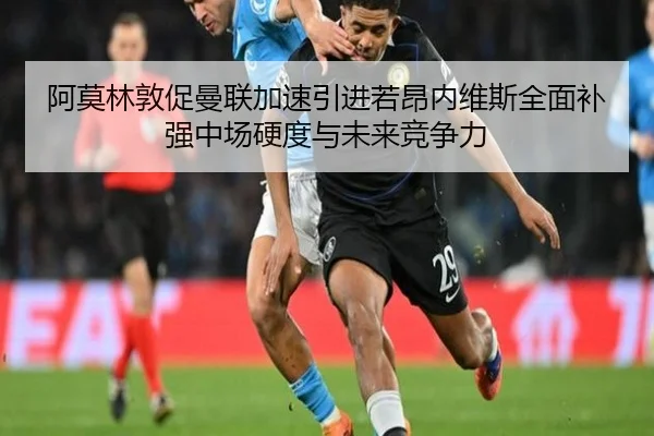 阿莫林敦促曼联加速引进若昂内维斯全面补强中场硬度与未来竞争力