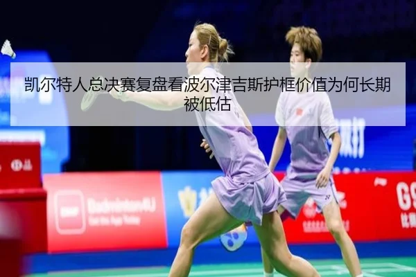凯尔特人总决赛复盘看波尔津吉斯护框价值为何长期被低估