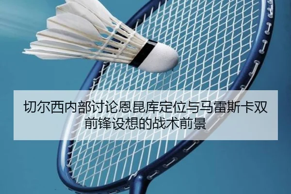 切尔西内部讨论恩昆库定位与马雷斯卡双前锋设想的战术前景